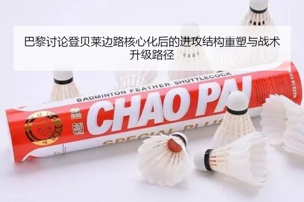 巴黎讨论登贝莱边路核心化后的进攻结构重塑与战术升级路径