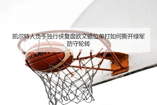 凯尔特人负于独行侠复盘欧文错位单打如何撕开绿军防守轮转