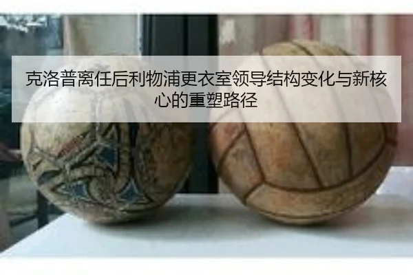 克洛普离任后利物浦更衣室领导结构变化与新核心的重塑路径