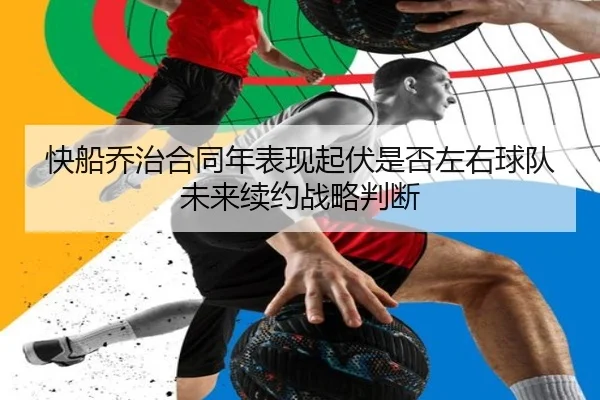 快船乔治合同年表现起伏是否左右球队未来续约战略判断