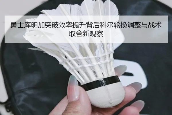 勇士库明加突破效率提升背后科尔轮换调整与战术取舍新观察