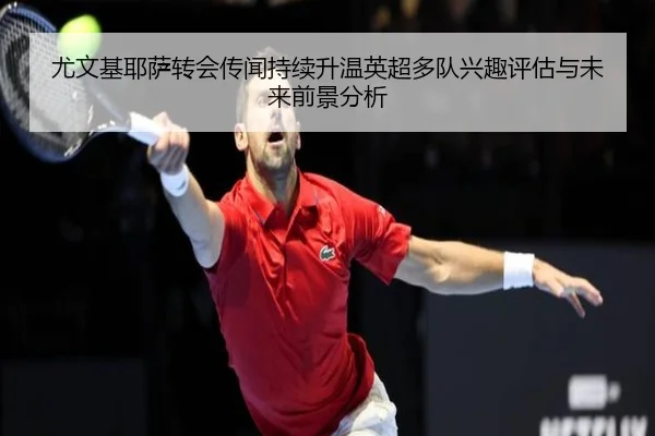 尤文基耶萨转会传闻持续升温英超多队兴趣评估与未来前景分析