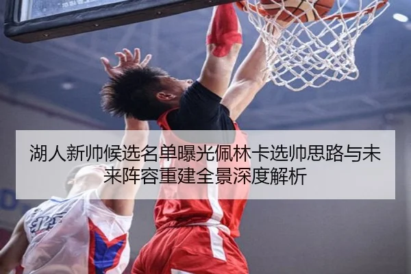 湖人新帅候选名单曝光佩林卡选帅思路与未来阵容重建全景深度解析