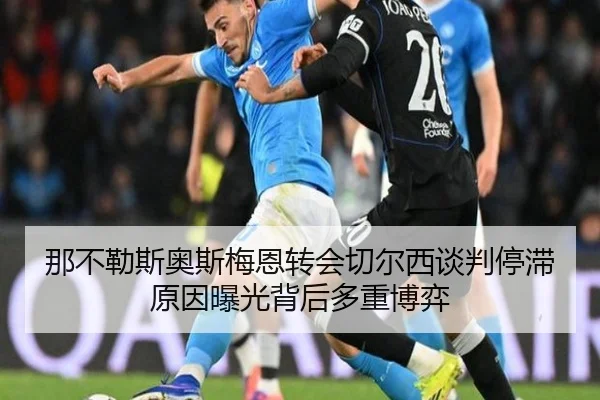 那不勒斯奥斯梅恩转会切尔西谈判停滞原因曝光背后多重博弈