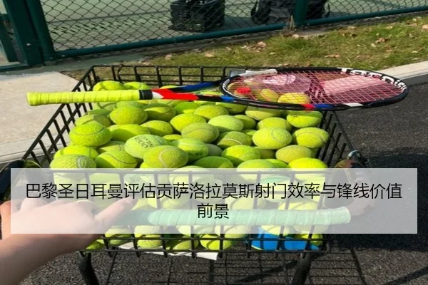 巴黎圣日耳曼评估贡萨洛拉莫斯射门效率与锋线价值前景