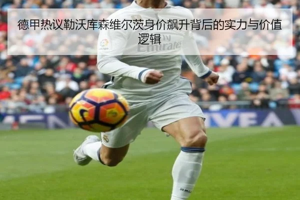 德甲热议勒沃库森维尔茨身价飙升背后的实力与价值逻辑
