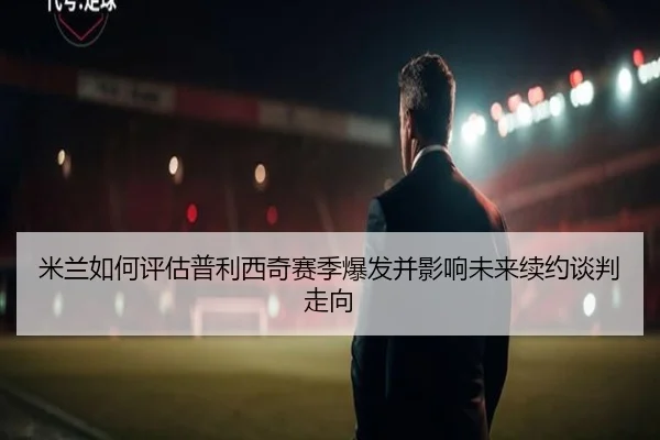 米兰如何评估普利西奇赛季爆发并影响未来续约谈判走向