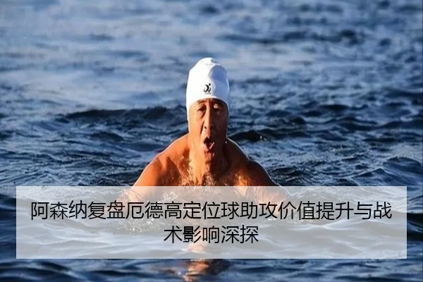 阿森纳复盘厄德高定位球助攻价值提升与战术影响深探