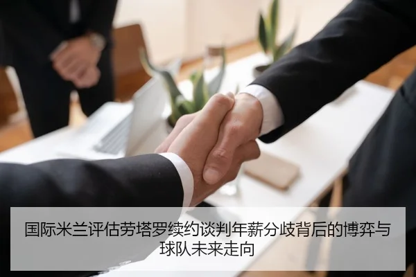 国际米兰评估劳塔罗续约谈判年薪分歧背后的博弈与球队未来走向
