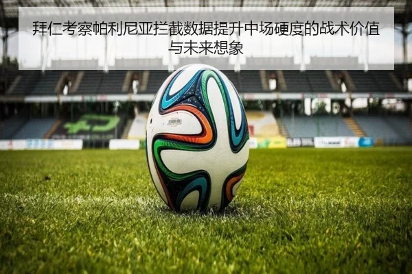 拜仁考察帕利尼亚拦截数据提升中场硬度的战术价值与未来想象
