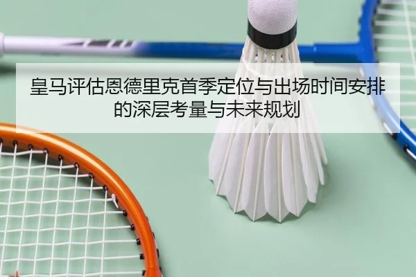 皇马评估恩德里克首季定位与出场时间安排的深层考量与未来规划