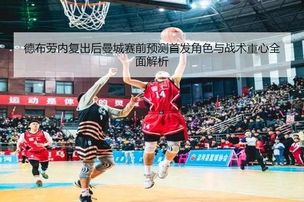 德布劳内复出后曼城赛前预测首发角色与战术重心全面解析