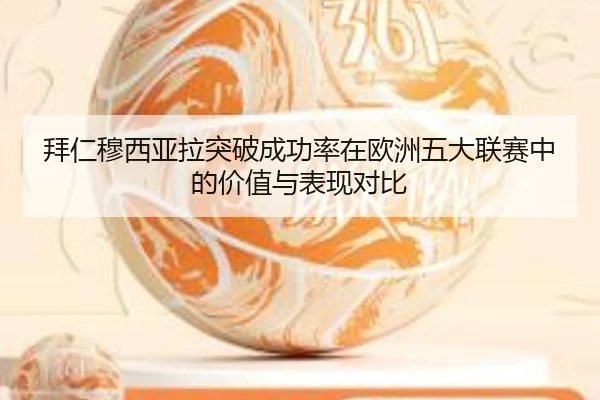 拜仁穆西亚拉突破成功率在欧洲五大联赛中的价值与表现对比