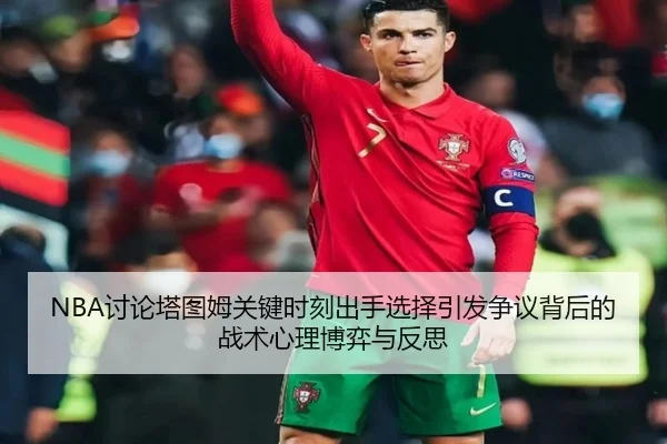 NBA讨论塔图姆关键时刻出手选择引发争议背后的战术心理博弈与反思