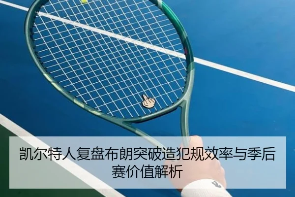 凯尔特人复盘布朗突破造犯规效率与季后赛价值解析