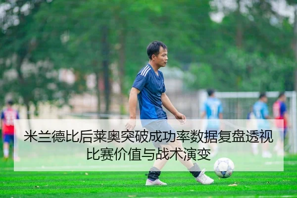 米兰德比后莱奥突破成功率数据复盘透视比赛价值与战术演变