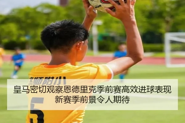 皇马密切观察恩德里克季前赛高效进球表现新赛季前景令人期待