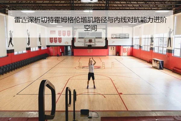 雷霆深析切特霍姆格伦增肌路径与内线对抗能力进阶空间