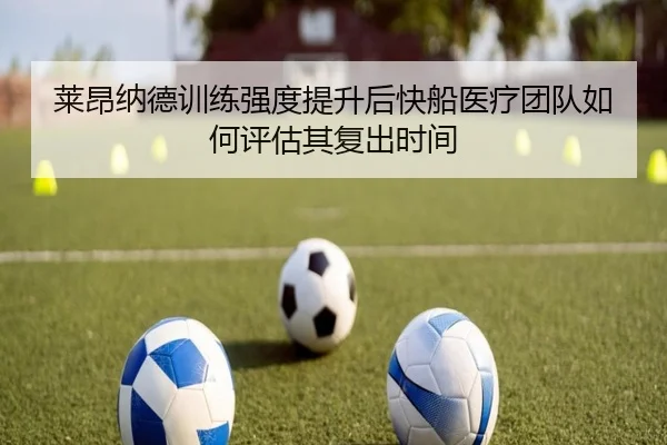 莱昂纳德训练强度提升后快船医疗团队如何评估其复出时间