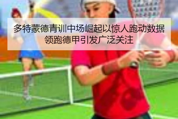 多特蒙德青训中场崛起以惊人跑动数据领跑德甲引发广泛关注